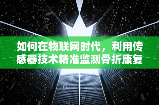 如何在物联网时代，利用传感器技术精准监测骨折康复进程？