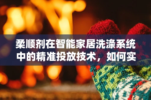 柔顺剂在智能家居洗涤系统中的精准投放技术，如何实现高效与节能的平衡？