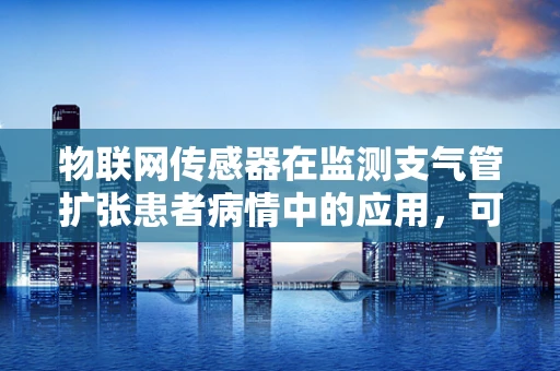 物联网传感器在监测支气管扩张患者病情中的应用，可行吗？