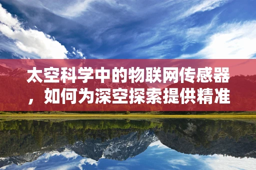 太空科学中的物联网传感器，如何为深空探索提供精准数据？
