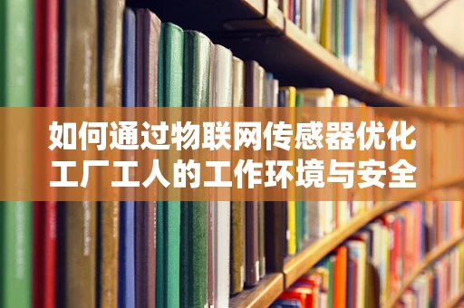 如何通过物联网传感器优化工厂工人的工作环境与安全？