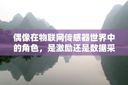 偶像在物联网传感器世界中的角色，是激励还是数据采集的‘代言人’？