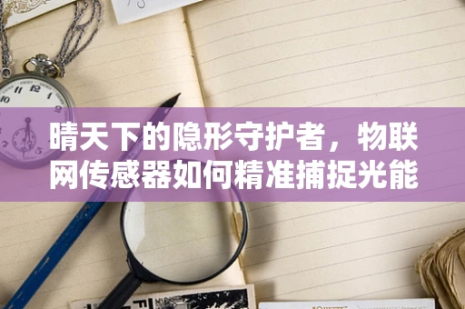 晴天下的隐形守护者，物联网传感器如何精准捕捉光能变化？