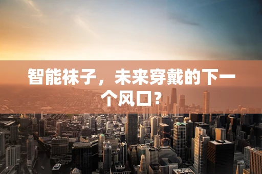 智能袜子，未来穿戴的下一个风口？