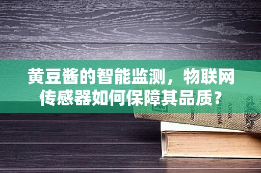黄豆酱的智能监测，物联网传感器如何保障其品质？