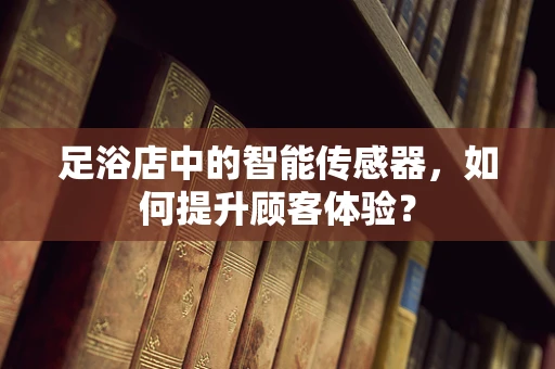 足浴店中的智能传感器，如何提升顾客体验？
