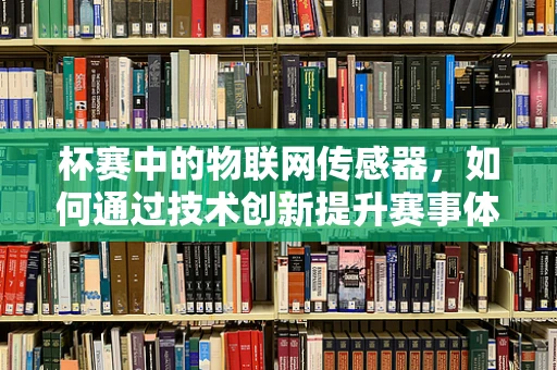 杯赛中的物联网传感器，如何通过技术创新提升赛事体验？