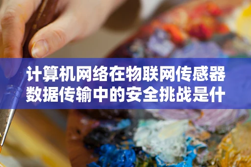 计算机网络在物联网传感器数据传输中的安全挑战是什么？
