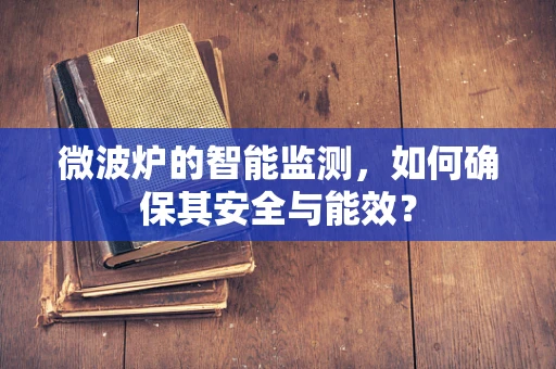 微波炉的智能监测，如何确保其安全与能效？