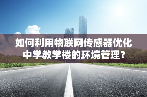 如何利用物联网传感器优化中学教学楼的环境管理？
