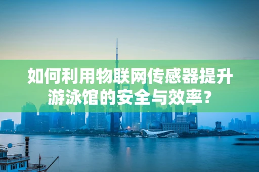 如何利用物联网传感器提升游泳馆的安全与效率？