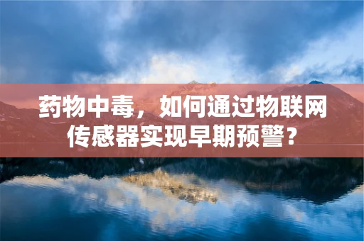 药物中毒，如何通过物联网传感器实现早期预警？