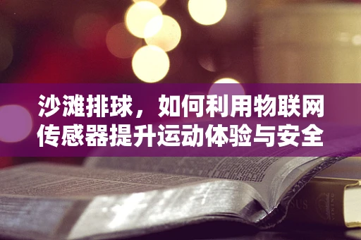 沙滩排球，如何利用物联网传感器提升运动体验与安全？