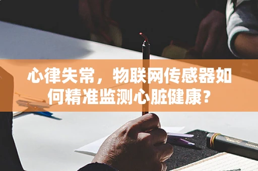 心律失常，物联网传感器如何精准监测心脏健康？