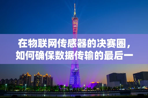 在物联网传感器的决赛圈，如何确保数据传输的最后一公里？