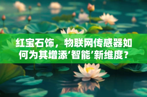红宝石饰，物联网传感器如何为其增添‘智能’新维度？