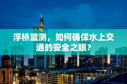 浮桥监测，如何确保水上交通的安全之眼？