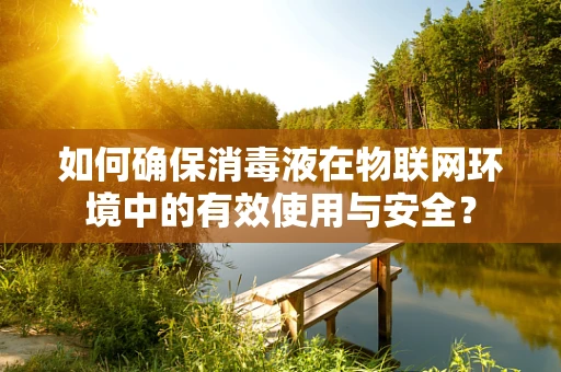如何确保消毒液在物联网环境中的有效使用与安全？
