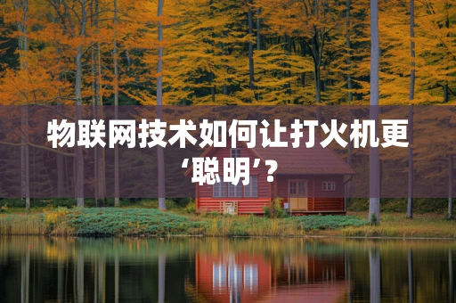 物联网技术如何让打火机更‘聪明’？