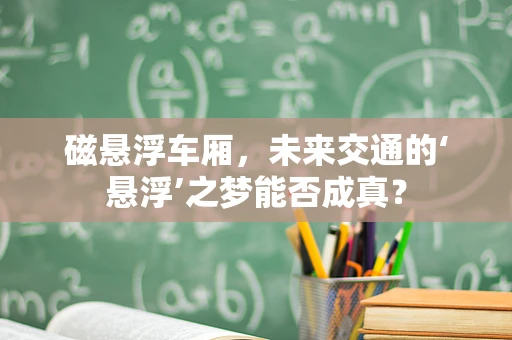 磁悬浮车厢，未来交通的‘悬浮’之梦能否成真？