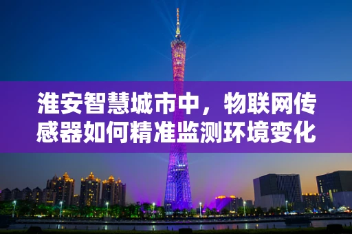 淮安智慧城市中，物联网传感器如何精准监测环境变化？