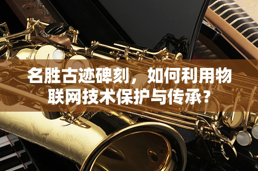 名胜古迹碑刻，如何利用物联网技术保护与传承？