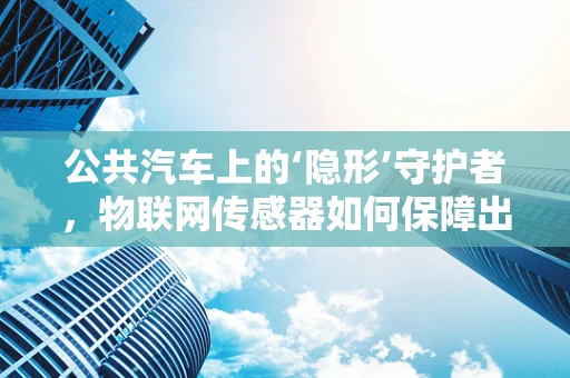 公共汽车上的‘隐形’守护者，物联网传感器如何保障出行安全？