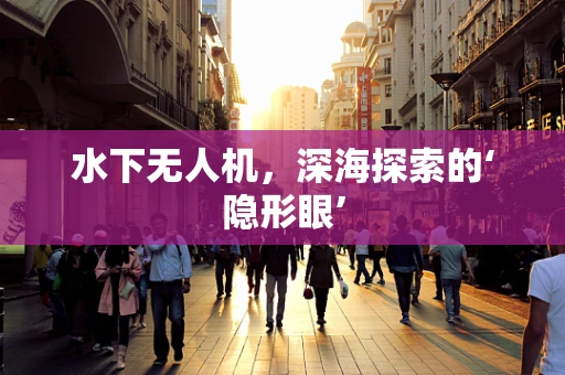 水下无人机，深海探索的‘隐形眼’