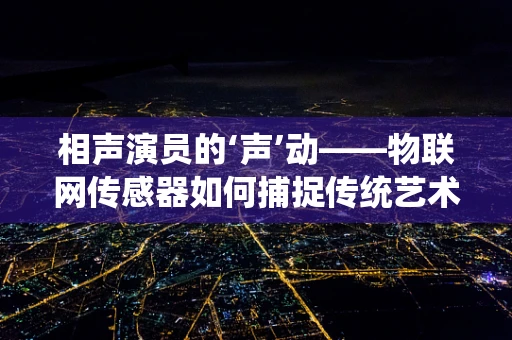 相声演员的‘声’动——物联网传感器如何捕捉传统艺术之韵？