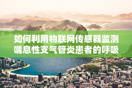 如何利用物联网传感器监测喘息性支气管炎患者的呼吸健康？