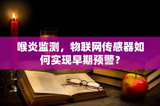 喉炎监测，物联网传感器如何实现早期预警？