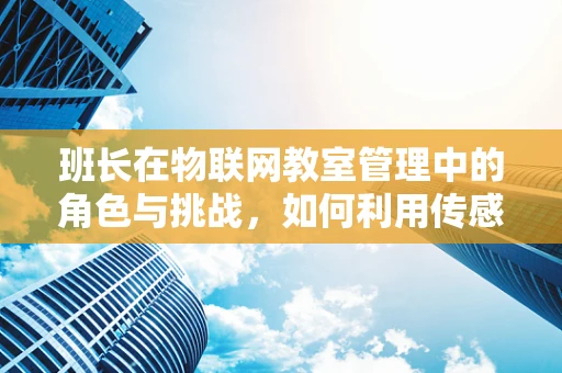 班长在物联网教室管理中的角色与挑战，如何利用传感器技术优化班级管理？