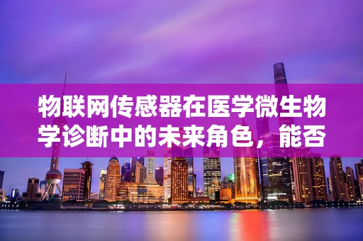 物联网传感器在医学微生物学诊断中的未来角色，能否实现即时、精准的微生物监测？