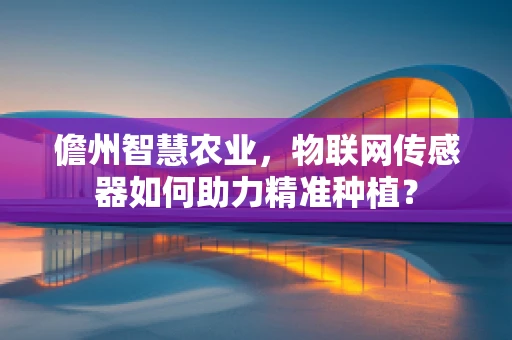 儋州智慧农业，物联网传感器如何助力精准种植？
