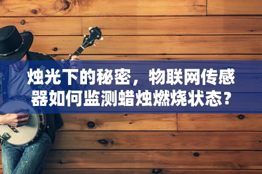 烛光下的秘密，物联网传感器如何监测蜡烛燃烧状态？