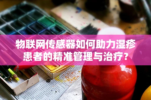 物联网传感器如何助力湿疹患者的精准管理与治疗？