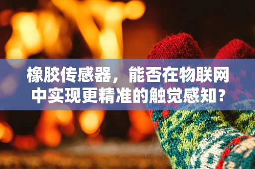 橡胶传感器，能否在物联网中实现更精准的触觉感知？