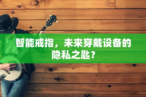智能戒指，未来穿戴设备的隐私之匙？
