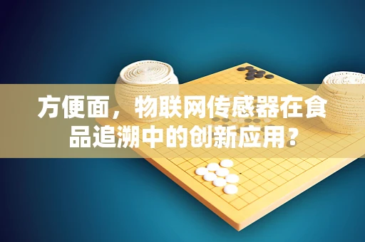 方便面，物联网传感器在食品追溯中的创新应用？
