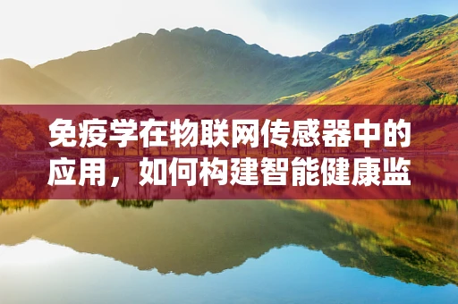 免疫学在物联网传感器中的应用，如何构建智能健康监测系统？