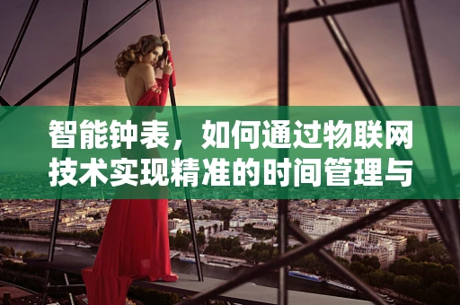 智能钟表，如何通过物联网技术实现精准的时间管理与健康监测？
