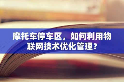 摩托车停车区，如何利用物联网技术优化管理？