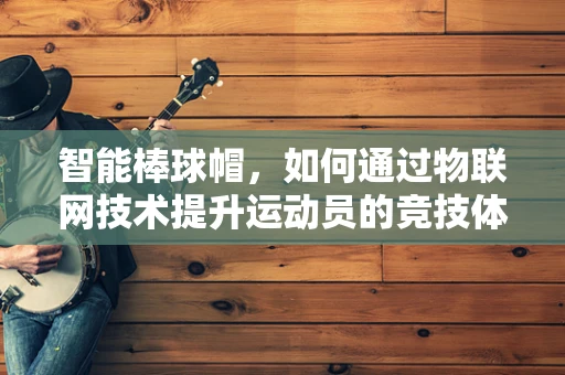 智能棒球帽，如何通过物联网技术提升运动员的竞技体验？