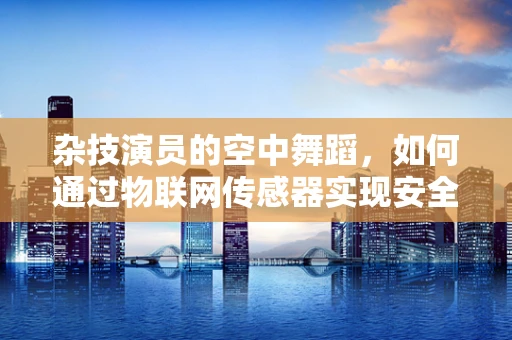 杂技演员的空中舞蹈，如何通过物联网传感器实现安全监控？