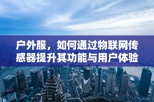 户外服，如何通过物联网传感器提升其功能与用户体验？