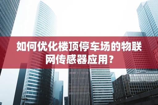 如何优化楼顶停车场的物联网传感器应用？