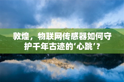 敦煌，物联网传感器如何守护千年古迹的‘心跳’？