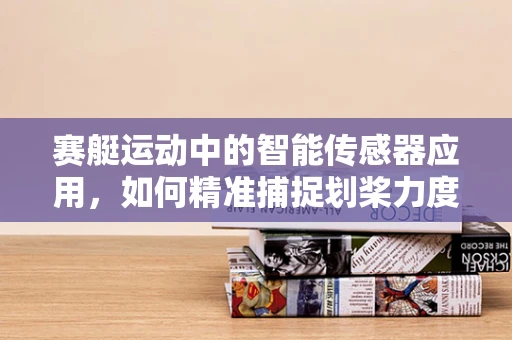 赛艇运动中的智能传感器应用，如何精准捕捉划桨力度与速度？