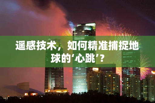 遥感技术，如何精准捕捉地球的‘心跳’？