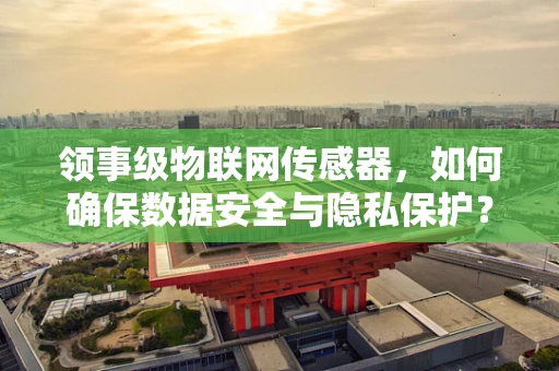 领事级物联网传感器，如何确保数据安全与隐私保护？